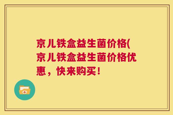 京儿铁盒益生菌价格(京儿铁盒益生菌价格优惠，快来购买！