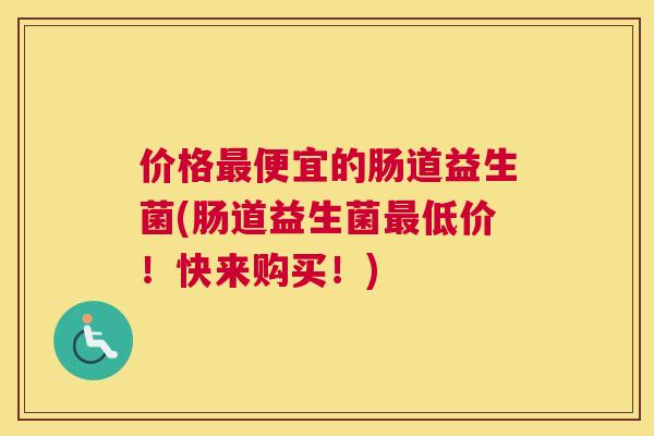 价格最便宜的肠道益生菌(肠道益生菌最低价！快来购买！)