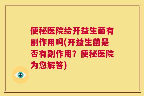 便秘医院给开益生菌有副作用吗(开益生菌是否有副作用？便秘医院为您解答)