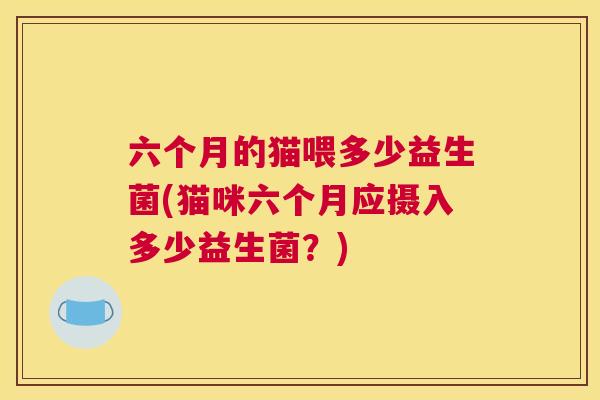六个月的猫喂多少益生菌(猫咪六个月应摄入多少益生菌？)