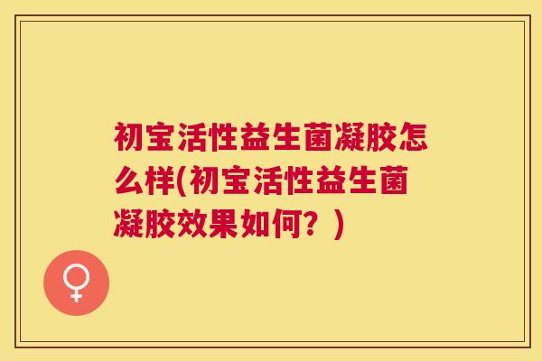 初宝活性益生菌凝胶怎么样(初宝活性益生菌凝胶效果如何？)