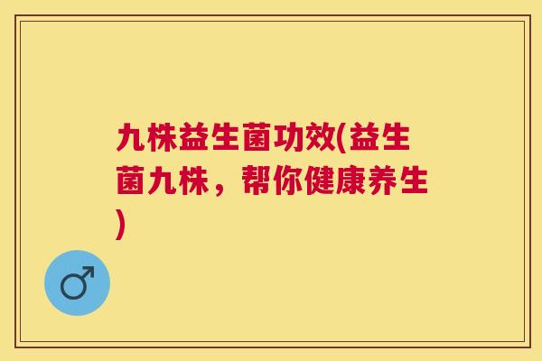 九株益生菌功效(益生菌九株，帮你健康养生)