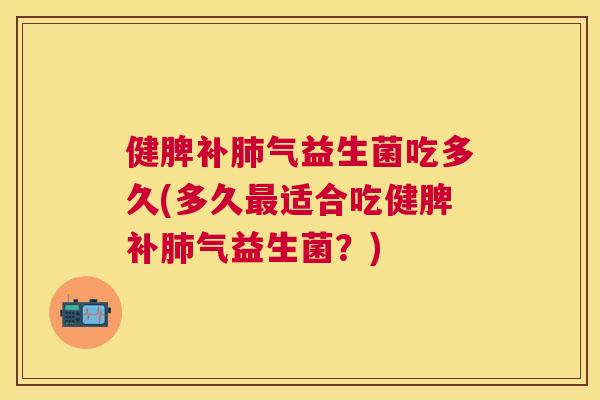 健脾补肺气益生菌吃多久(多久最适合吃健脾补肺气益生菌？)