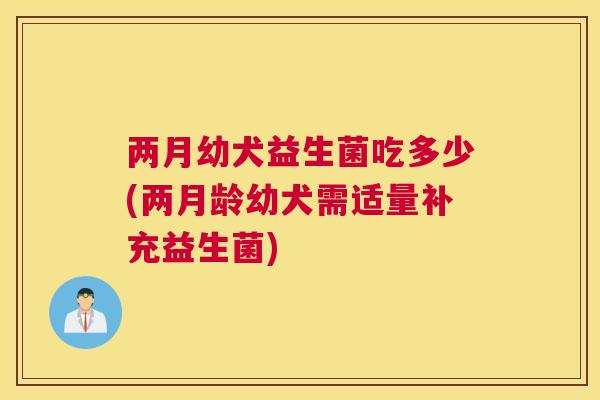 两月幼犬益生菌吃多少(两月龄幼犬需适量补充益生菌)