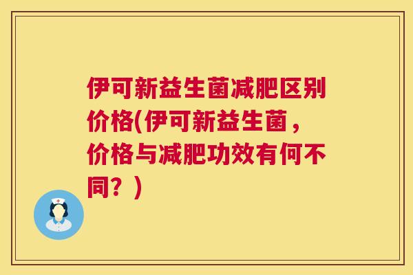 伊可新益生菌减肥区别价格(伊可新益生菌，价格与减肥功效有何不同？)
