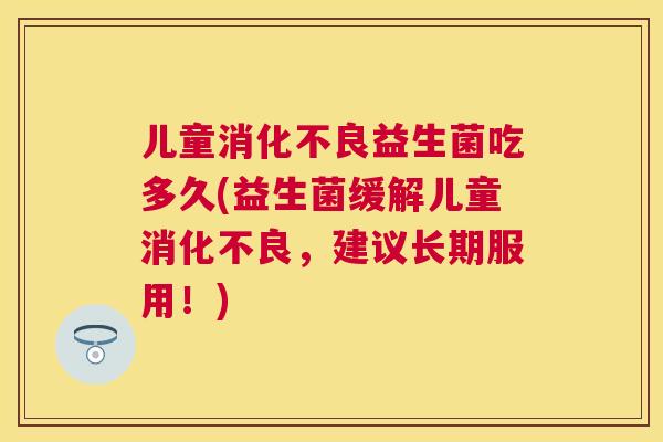 儿童消化不良益生菌吃多久(益生菌缓解儿童消化不良，建议长期服用！)