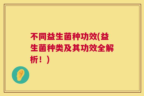不同益生菌种功效(益生菌种类及其功效全解析！)