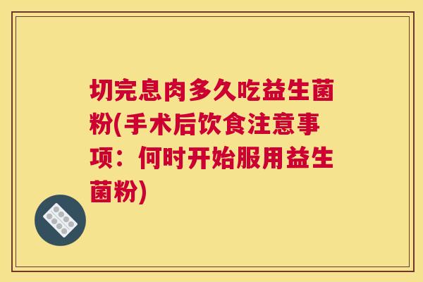 切完息肉多久吃益生菌粉(手术后饮食注意事项：何时开始服用益生菌粉)