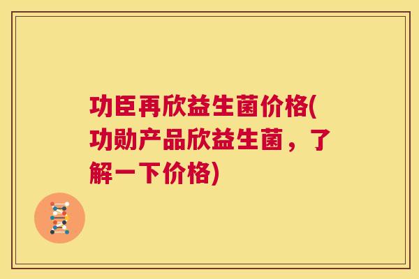 功臣再欣益生菌价格(功勋产品欣益生菌，了解一下价格)