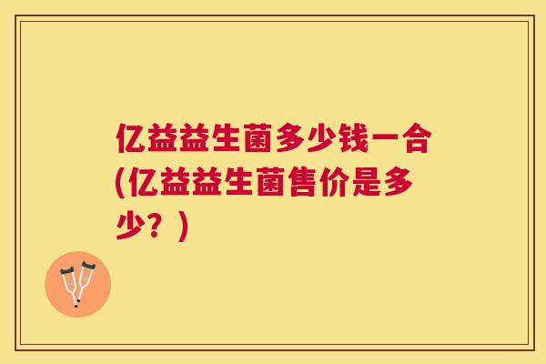 亿益益生菌多少钱一合(亿益益生菌售价是多少？)