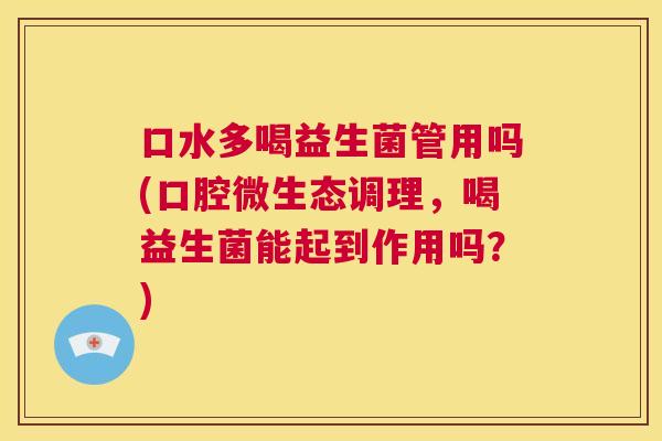 口水多喝益生菌管用吗(口腔微生态调理，喝益生菌能起到作用吗？)