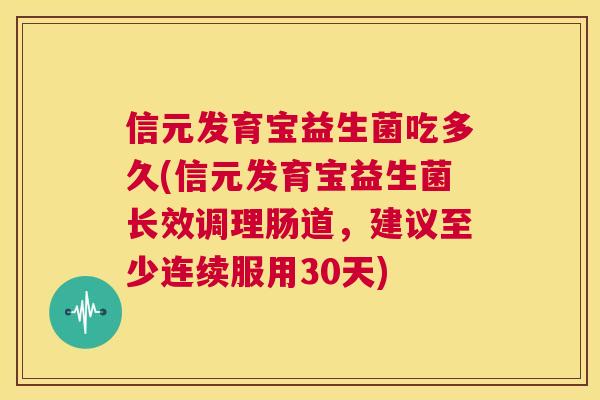 信元发育宝益生菌吃多久(信元发育宝益生菌长效调理肠道，建议至少连续服用30天)