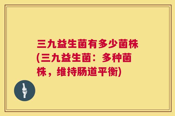 三九益生菌有多少菌株(三九益生菌：多种菌株，维持肠道平衡)
