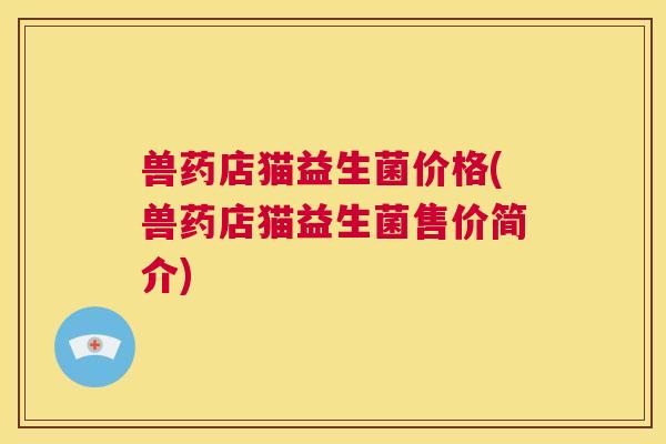 兽药店猫益生菌价格(兽药店猫益生菌售价简介)