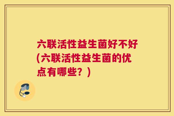 六联活性益生菌好不好(六联活性益生菌的优点有哪些？)