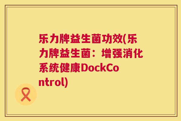 乐力牌益生菌功效(乐力牌益生菌：增强消化系统健康DockControl)