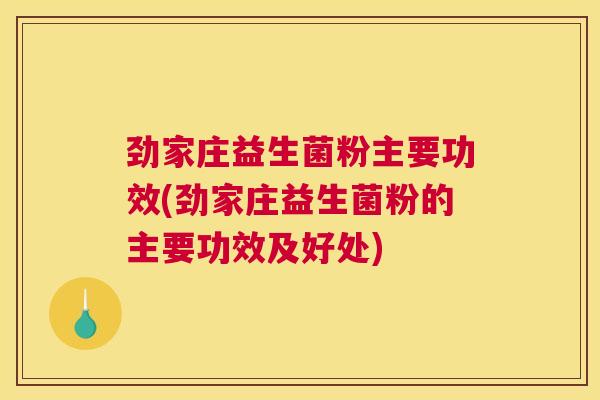 劲家庄益生菌粉主要功效(劲家庄益生菌粉的主要功效及好处)