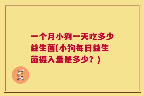一个月小狗一天吃多少益生菌(小狗每日益生菌摄入量是多少？)