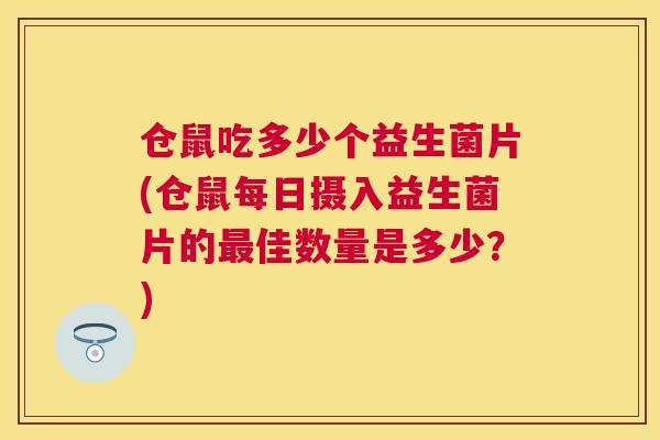 仓鼠吃多少个益生菌片(仓鼠每日摄入益生菌片的最佳数量是多少？)