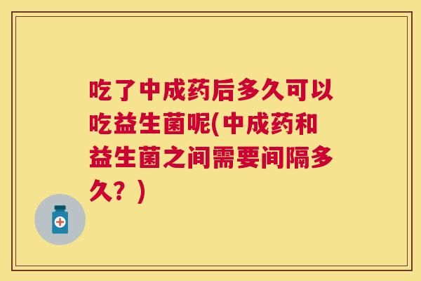 吃了中成药后多久可以吃益生菌呢(中成药和益生菌之间需要间隔多久？)