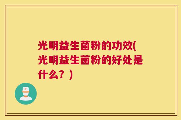 光明益生菌粉的功效(光明益生菌粉的好处是什么？)