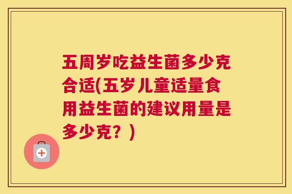 五周岁吃益生菌多少克合适(五岁儿童适量食用益生菌的建议用量是多少克？)