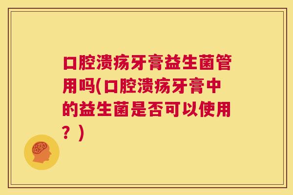 口腔溃疡牙膏益生菌管用吗(口腔溃疡牙膏中的益生菌是否可以使用？)