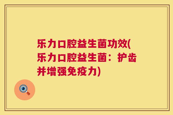 乐力口腔益生菌功效(乐力口腔益生菌：护齿并增强免疫力)