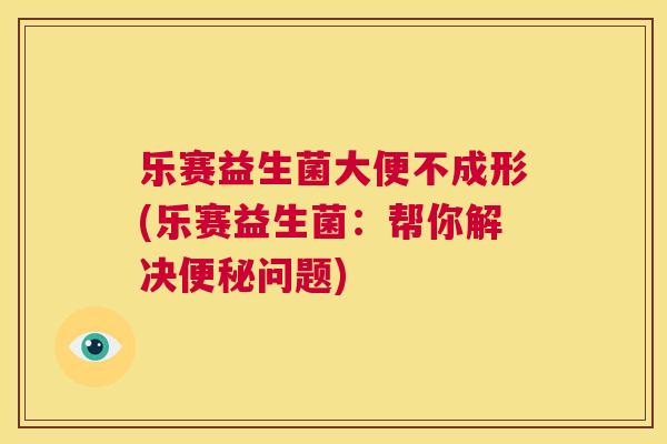 乐赛益生菌大便不成形(乐赛益生菌：帮你解决便秘问题)
