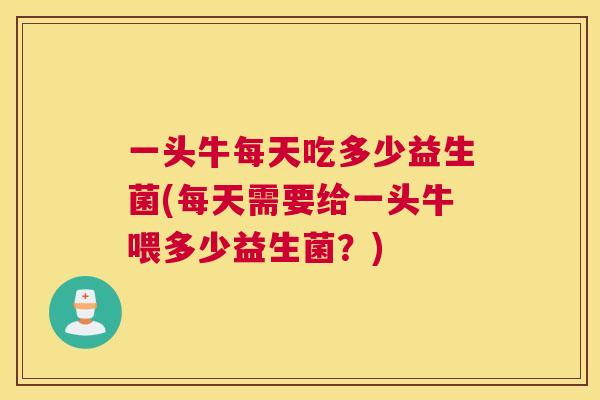 一头牛每天吃多少益生菌(每天需要给一头牛喂多少益生菌？)
