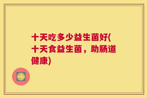 十天吃多少益生菌好(十天食益生菌，助肠道健康)