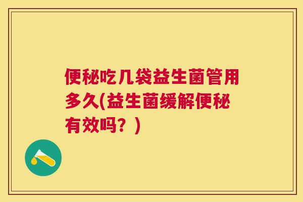 便秘吃几袋益生菌管用多久(益生菌缓解便秘有效吗？)