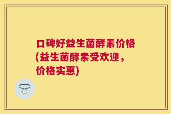 口碑好益生菌酵素价格(益生菌酵素受欢迎，价格实惠)