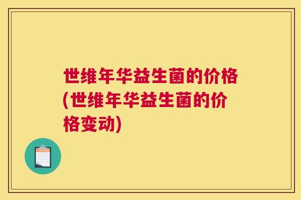 世维年华益生菌的价格(世维年华益生菌的价格变动)