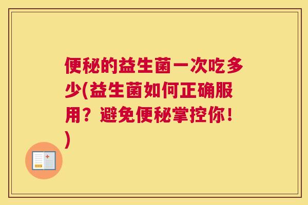 便秘的益生菌一次吃多少(益生菌如何正确服用？避免便秘掌控你！)