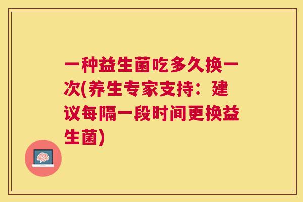 一种益生菌吃多久换一次(养生专家支持：建议每隔一段时间更换益生菌)