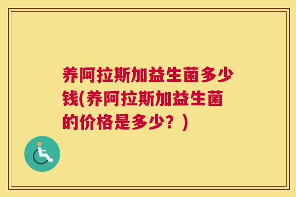 养阿拉斯加益生菌多少钱(养阿拉斯加益生菌的价格是多少？)