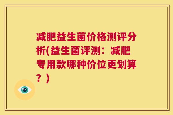 减肥益生菌价格测评分析(益生菌评测：减肥专用款哪种价位更划算？)