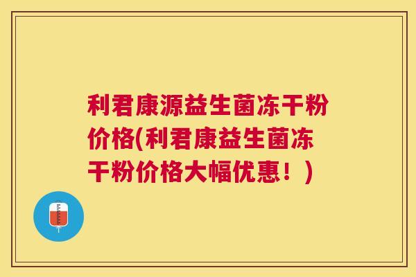 利君康源益生菌冻干粉价格(利君康益生菌冻干粉价格大幅优惠！)