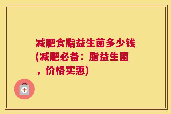 减肥食脂益生菌多少钱(减肥必备：脂益生菌，价格实惠)