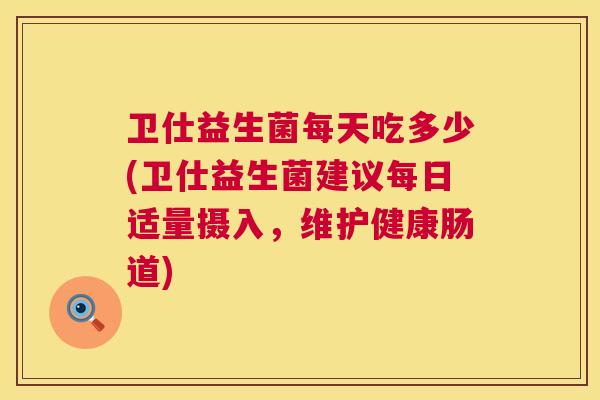 卫仕益生菌每天吃多少(卫仕益生菌建议每日适量摄入，维护健康肠道)