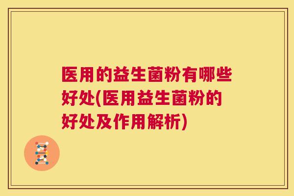 医用的益生菌粉有哪些好处(医用益生菌粉的好处及作用解析)