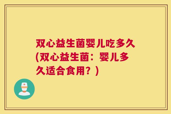 双心益生菌婴儿吃多久(双心益生菌：婴儿多久适合食用？)