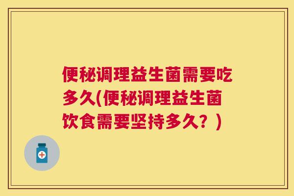 便秘调理益生菌需要吃多久(便秘调理益生菌饮食需要坚持多久？)