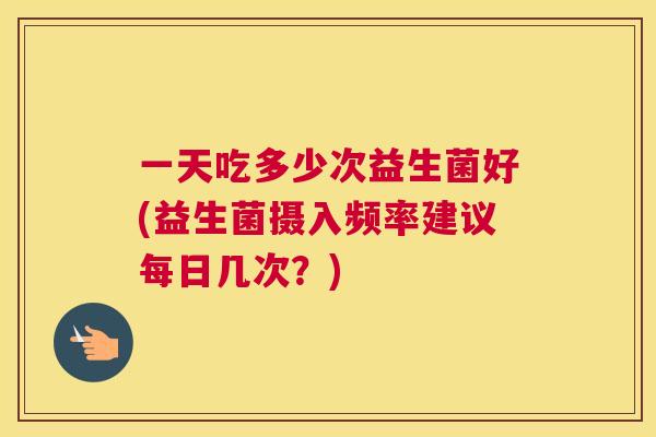 一天吃多少次益生菌好(益生菌摄入频率建议每日几次？)