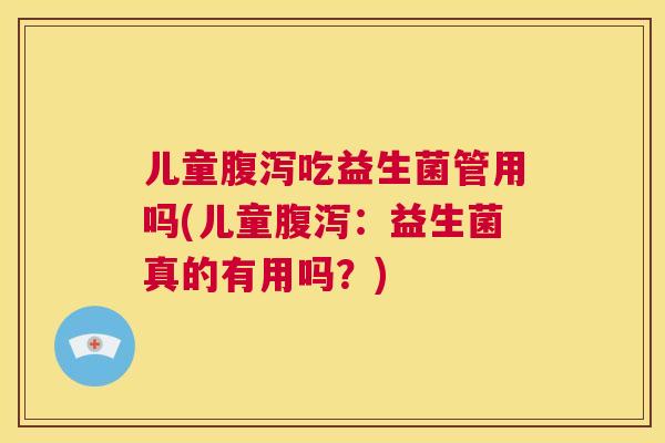儿童腹泻吃益生菌管用吗(儿童腹泻：益生菌真的有用吗？)