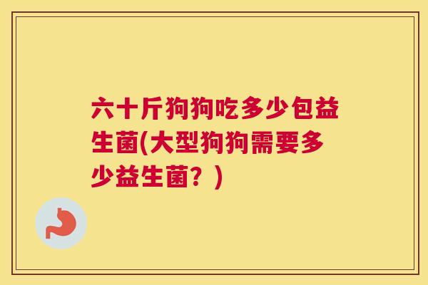六十斤狗狗吃多少包益生菌(大型狗狗需要多少益生菌？)