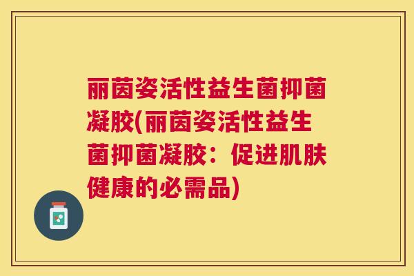 丽茵姿活性益生菌抑菌凝胶(丽茵姿活性益生菌抑菌凝胶：促进肌肤健康的必需品)