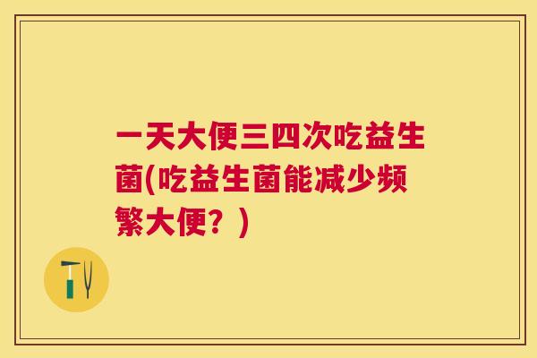 一天大便三四次吃益生菌(吃益生菌能减少频繁大便？)
