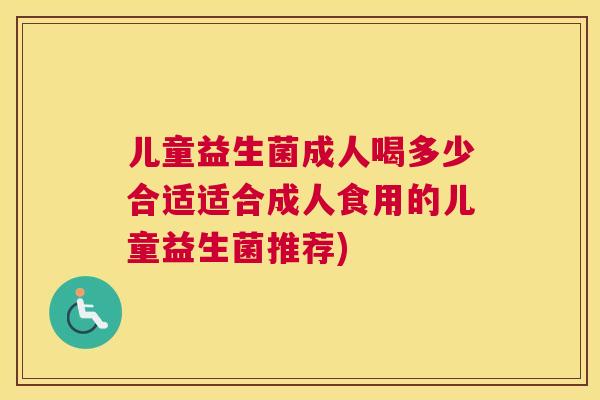 儿童益生菌成人喝多少合适适合成人食用的儿童益生菌推荐)